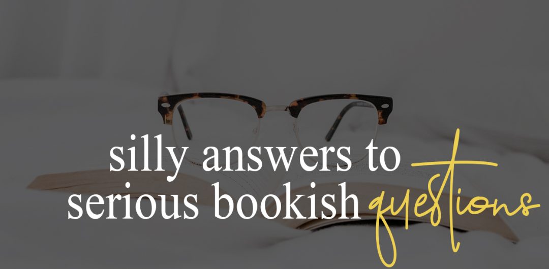 My very serious and not at all silly responses to your bookish questions